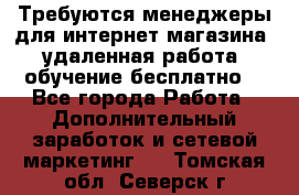 Требуются менеджеры для интернет магазина, удаленная работа, обучение бесплатно, - Все города Работа » Дополнительный заработок и сетевой маркетинг   . Томская обл.,Северск г.